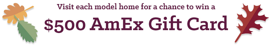 Visit each model home for a chance to win a $500 Grand Prize!